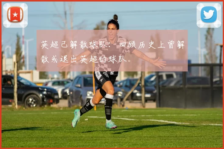 英超已解散球队：回顾历史上曾解散或退出英超的球队。